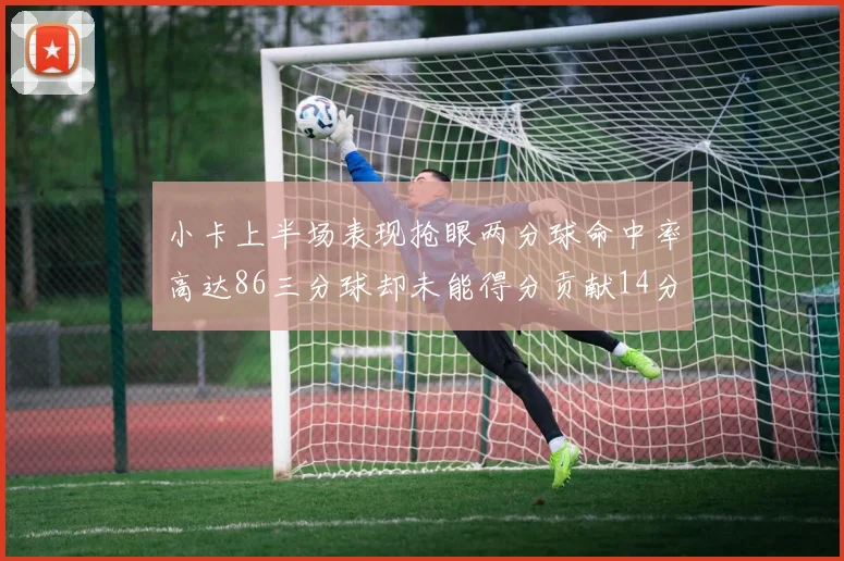 小卡上半场表现抢眼两分球命中率高达86三分球却未能得分贡献14分7板2助1断