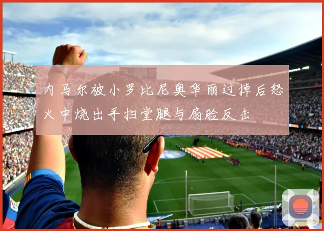 内马尔被小罗比尼奥华丽过掉后怒火中烧出手扫堂腿与扇脸反击