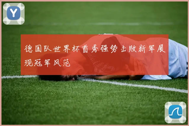 德国队世界杯首秀强势击败新军展现冠军风范