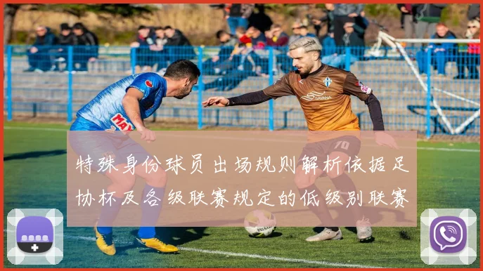 特殊身份球员出场规则解析依据足协杯及各级联赛规定的低级别联赛标准