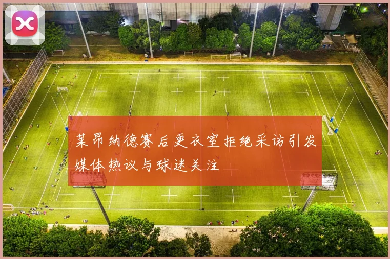 莱昂纳德赛后更衣室拒绝采访引发媒体热议与球迷关注