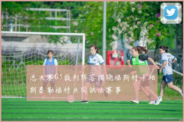 总决赛G5裁判阵容揭晓福斯特卡珀斯泰勒福特共同执法赛事