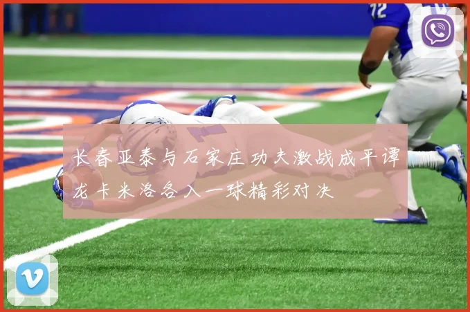 长春亚泰与石家庄功夫激战成平谭龙卡米洛各入一球精彩对决