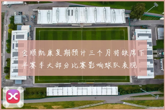 金顺凯康复期预计三个月将缺席下半赛季大部分比赛影响球队表现