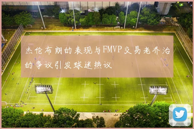 杰伦布朗的表现与FMVP交易老乔治的争议引发球迷热议