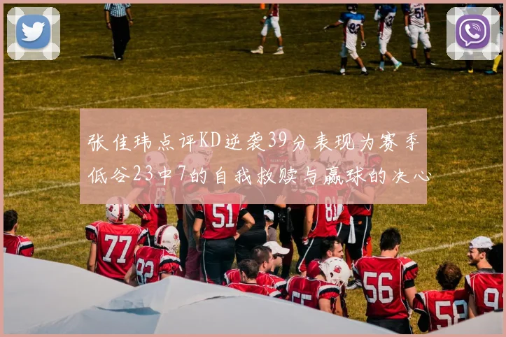 张佳玮点评KD逆袭39分表现为赛季低谷23中7的自我救赎与赢球的决心