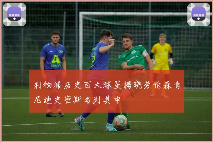 利物浦历史百大球星揭晓劳伦森肯尼迪史密斯名列其中