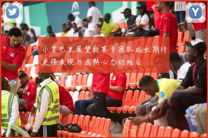 小贾巴里展望新赛季团队成长期待更强表现与成熟心态的结合