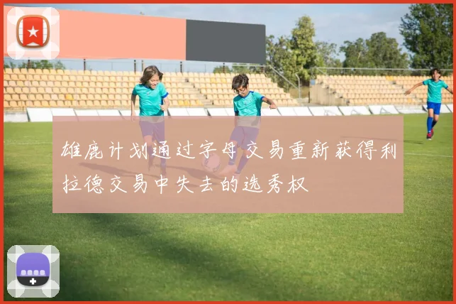 雄鹿计划通过字母交易重新获得利拉德交易中失去的选秀权