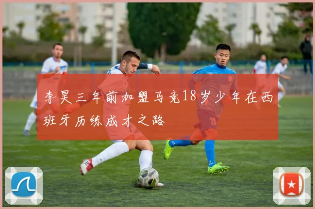 李昊三年前加盟马竞18岁少年在西班牙历练成才之路