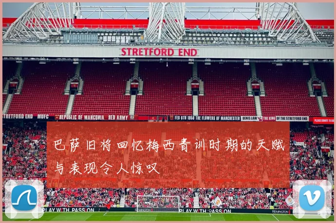 巴萨旧将回忆梅西青训时期的天赋与表现令人惊叹