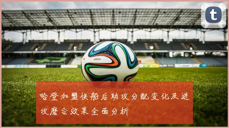 哈登加盟快船后助攻分配变化及进攻磨合效果全面分析