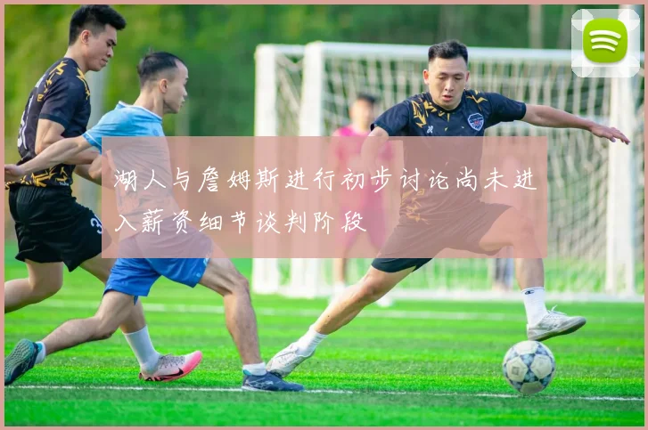 湖人与詹姆斯进行初步讨论尚未进入薪资细节谈判阶段