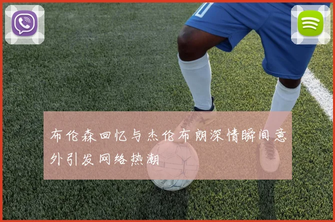 布伦森回忆与杰伦布朗深情瞬间意外引发网络热潮