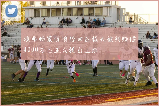 埃弗顿震惊愤怒回应裁决被判赔偿4000万已正式提出上诉