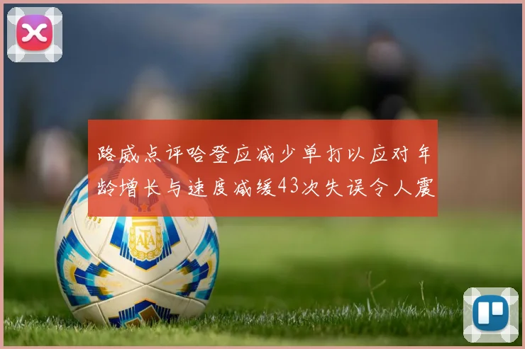 路威点评哈登应减少单打以应对年龄增长与速度减缓43次失误令人震惊