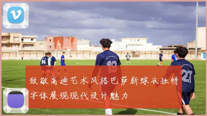致敬高迪艺术风格巴萨新球衣独特字体展现现代设计魅力