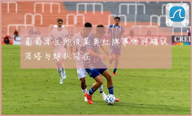 葡萄牙主帅谈莱奥红牌事件并确认若塔与球队同在