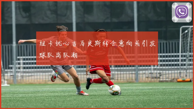 纽卡忧心吉马良斯转会意向或引发球队离队潮