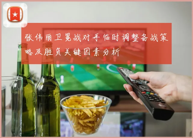 张伟丽卫冕战对手临时调整备战策略及胜负关键因素分析
