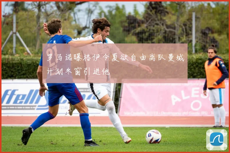 罗马诺曝格伊今夏欲自由离队曼城计划冬窗引进他