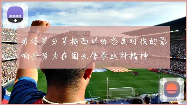 劳塔罗分享梅西训练态度对我的影响并努力在国米传承这种精神