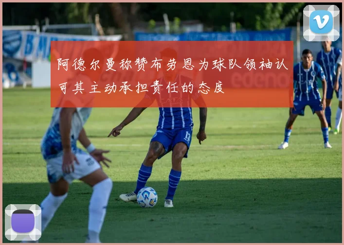 阿德尔曼称赞布劳恩为球队领袖认可其主动承担责任的态度