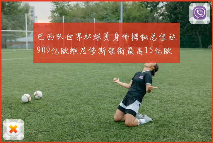 巴西队世界杯球员身价揭秘总值达909亿欧维尼修斯领衔最高15亿欧