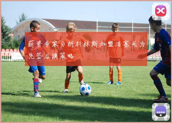 薪资专家分析科林斯加盟活塞或为先签后换策略