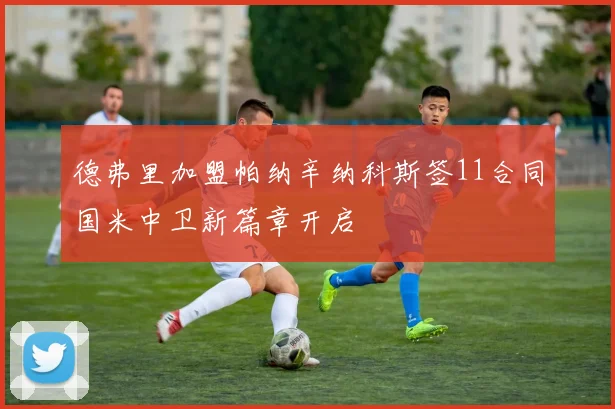德弗里加盟帕纳辛纳科斯签11合同国米中卫新篇章开启