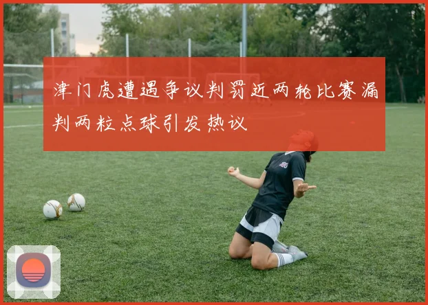 津门虎遭遇争议判罚近两轮比赛漏判两粒点球引发热议