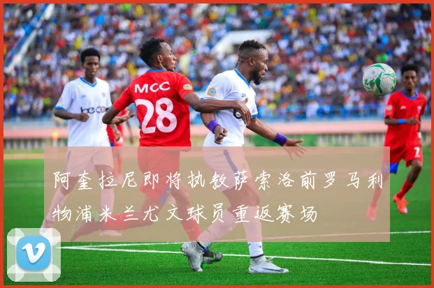 阿奎拉尼即将执教萨索洛前罗马利物浦米兰尤文球员重返赛场