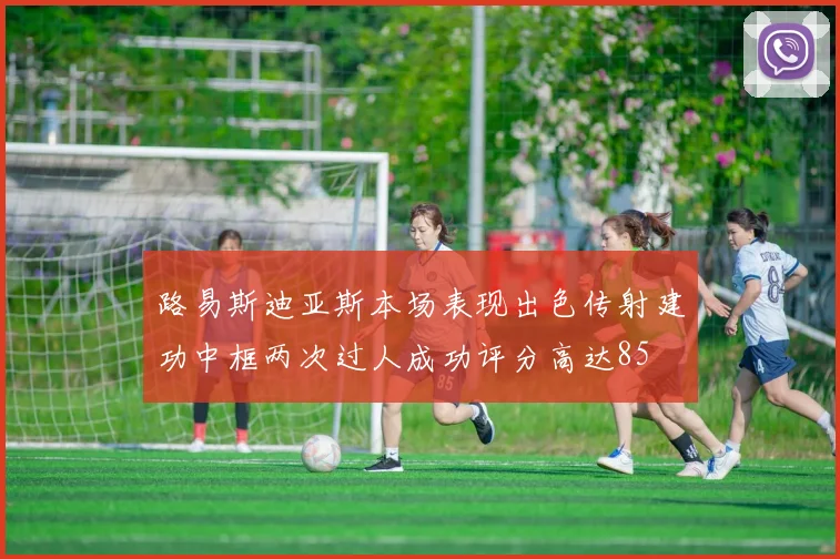 路易斯迪亚斯本场表现出色传射建功中框两次过人成功评分高达85