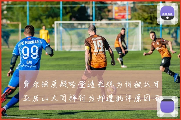 费尔顿质疑哈登造犯规为何被认可亚历山大同样行为却遭批评原因不明