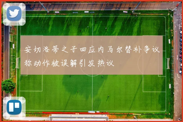 安切洛蒂之子回应内马尔替补争议称动作被误解引发热议